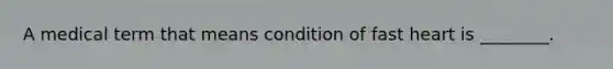 A medical term that means condition of fast heart is ________.