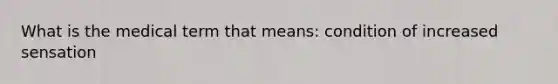 What is the medical term that means: condition of increased sensation