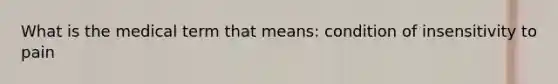 What is the medical term that means: condition of insensitivity to pain