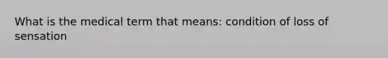 What is the medical term that means: condition of loss of sensation