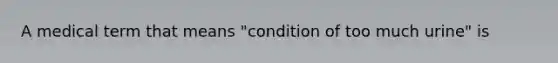 A medical term that means "condition of too much urine" is