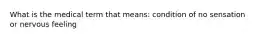 What is the medical term that means: condition of no sensation or nervous feeling