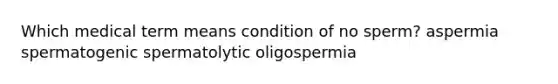 Which medical term means condition of no sperm? aspermia spermatogenic spermatolytic oligospermia