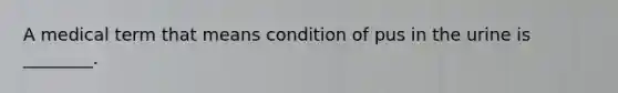 A medical term that means condition of pus in the urine is ________.