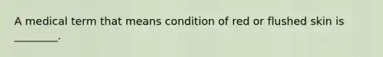 A medical term that means condition of red or flushed skin is ________.