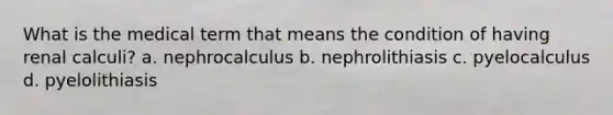 What is the medical term that means the condition of having renal calculi? a. nephrocalculus b. nephrolithiasis c. pyelocalculus d. pyelolithiasis