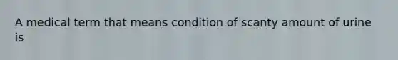 A medical term that means condition of scanty amount of urine is