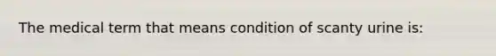 The medical term that means condition of scanty urine is: