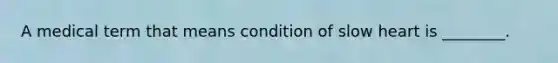 A medical term that means condition of slow heart is ________.