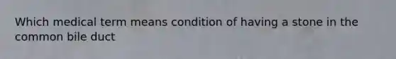 Which medical term means condition of having a stone in the common bile duct