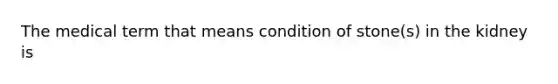 The medical term that means condition of stone(s) in the kidney is