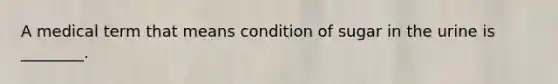 A medical term that means condition of sugar in the urine is ________.