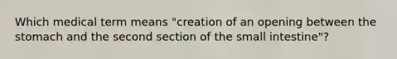 Which medical term means "creation of an opening between the stomach and the second section of the small intestine"?