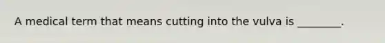 A medical term that means cutting into the vulva is ________.