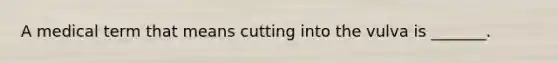 A medical term that means cutting into the vulva is _______.