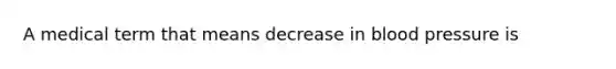 A medical term that means decrease in <a href='https://www.questionai.com/knowledge/kD0HacyPBr-blood-pressure' class='anchor-knowledge'>blood pressure</a> is