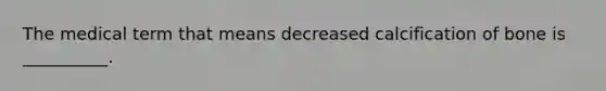 The medical term that means decreased calcification of bone is __________.