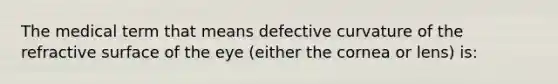 The medical term that means defective curvature of the refractive surface of the eye (either the cornea or lens) is: