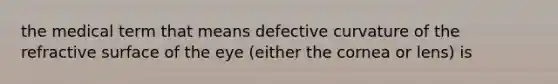 the medical term that means defective curvature of the refractive surface of the eye (either the cornea or lens) is