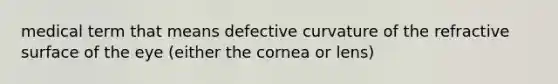 medical term that means defective curvature of the refractive surface of the eye (either the cornea or lens)