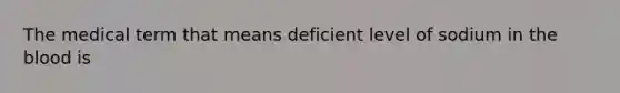 The medical term that means deficient level of sodium in the blood is