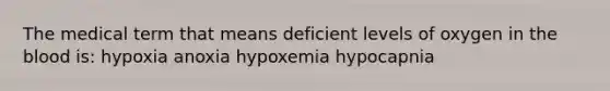 The medical term that means deficient levels of oxygen in the blood is: hypoxia anoxia hypoxemia hypocapnia