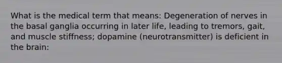 What is the medical term that means: Degeneration of nerves in the basal ganglia occurring in later life, leading to tremors, gait, and muscle stiffness; dopamine (neurotransmitter) is deficient in <a href='https://www.questionai.com/knowledge/kLMtJeqKp6-the-brain' class='anchor-knowledge'>the brain</a>: