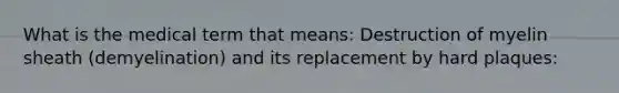 What is the medical term that means: Destruction of myelin sheath (demyelination) and its replacement by hard plaques: