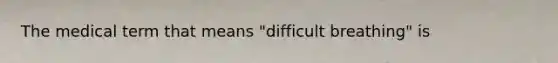 The medical term that means "difficult breathing" is