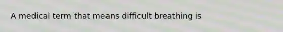 A medical term that means difficult breathing is