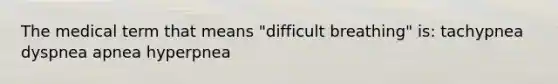 The medical term that means "difficult breathing" is: tachypnea dyspnea apnea hyperpnea