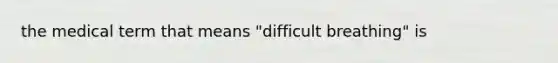 the medical term that means "difficult breathing" is