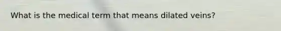 What is the medical term that means dilated veins?