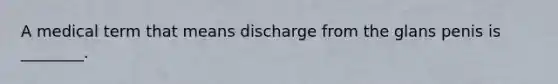 A medical term that means discharge from the glans penis is ________.