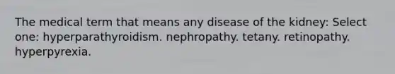 The medical term that means any disease of the kidney: Select one: hyperparathyroidism. nephropathy. tetany. retinopathy. hyperpyrexia.