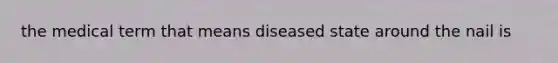 the medical term that means diseased state around the nail is