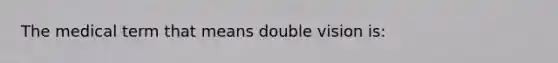 The medical term that means double vision is: