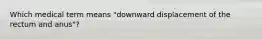 Which medical term means "downward displacement of the rectum and anus"?