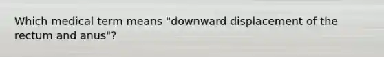 Which medical term means "downward displacement of the rectum and anus"?