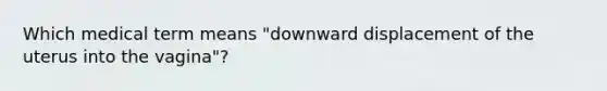 Which medical term means "downward displacement of the uterus into the vagina"?