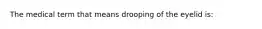 The medical term that means drooping of the eyelid is: