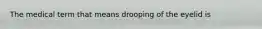 The medical term that means drooping of the eyelid is