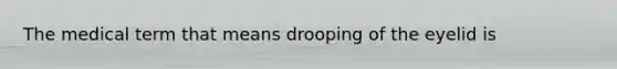 The medical term that means drooping of the eyelid is