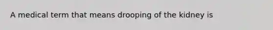 A medical term that means drooping of the kidney is