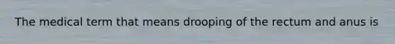 The medical term that means drooping of the rectum and anus is