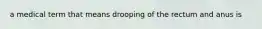 a medical term that means drooping of the rectum and anus is