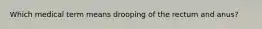 Which medical term means drooping of the rectum and anus?