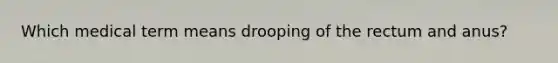 Which medical term means drooping of the rectum and anus?