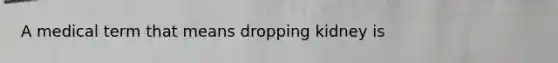 A medical term that means dropping kidney is