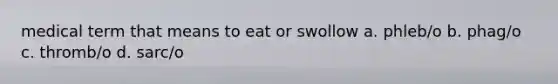 medical term that means to eat or swollow a. phleb/o b. phag/o c. thromb/o d. sarc/o